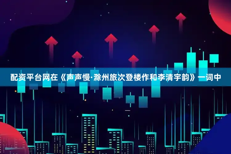 配资平台网在《声声慢·滁州旅次登楼作和李清宇韵》一词中