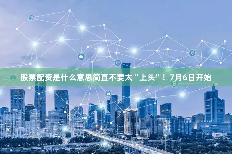 股票配资是什么意思简直不要太“上头”！7月6日开始