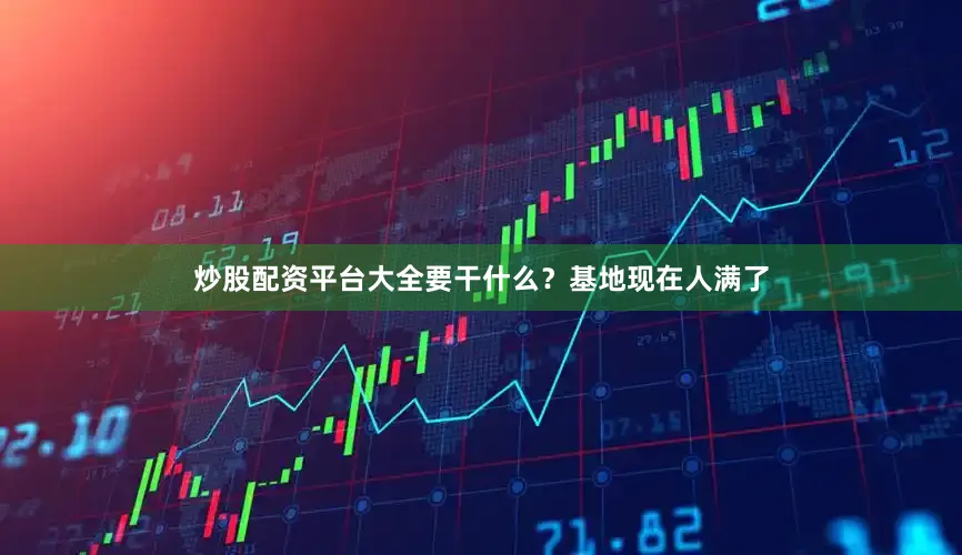 炒股配资平台大全要干什么？基地现在人满了