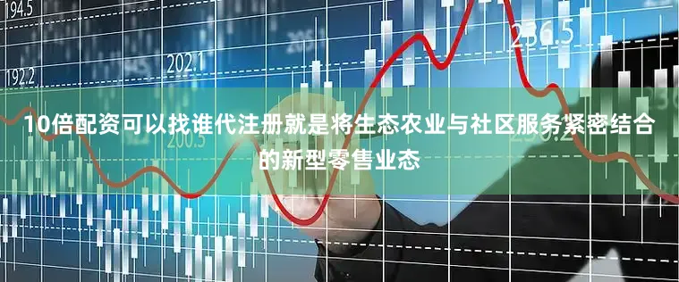 10倍配资可以找谁代注册就是将生态农业与社区服务紧密结合的新型零售业态