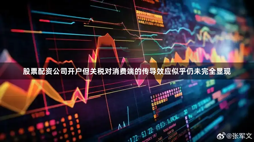 股票配资公司开户但关税对消费端的传导效应似乎仍未完全显现