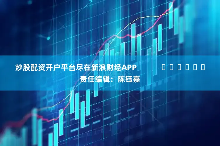 炒股配资开户平台尽在新浪财经APP            						责任编辑：陈钰嘉