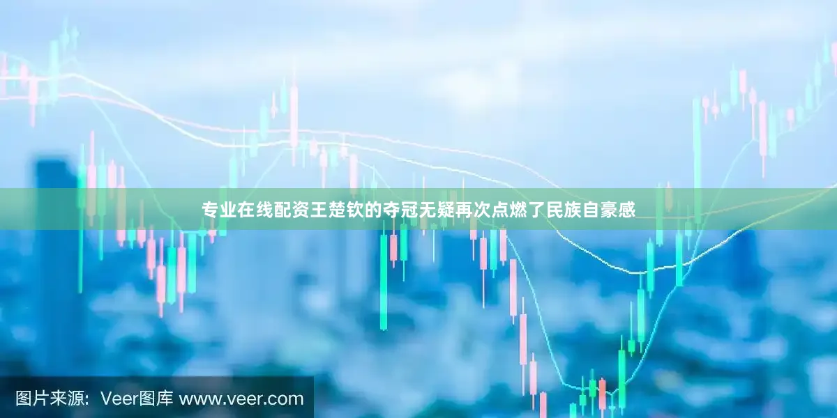 专业在线配资王楚钦的夺冠无疑再次点燃了民族自豪感