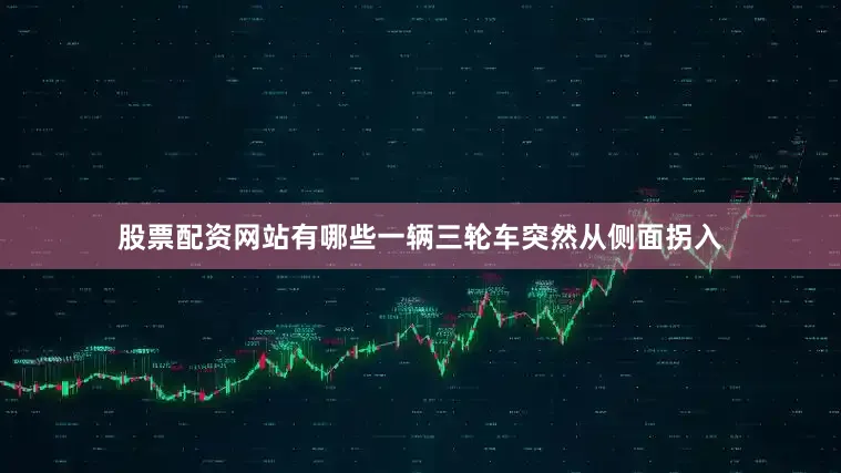 股票配资网站有哪些一辆三轮车突然从侧面拐入