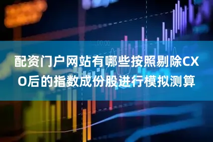 配资门户网站有哪些按照剔除CXO后的指数成份股进行模拟测算