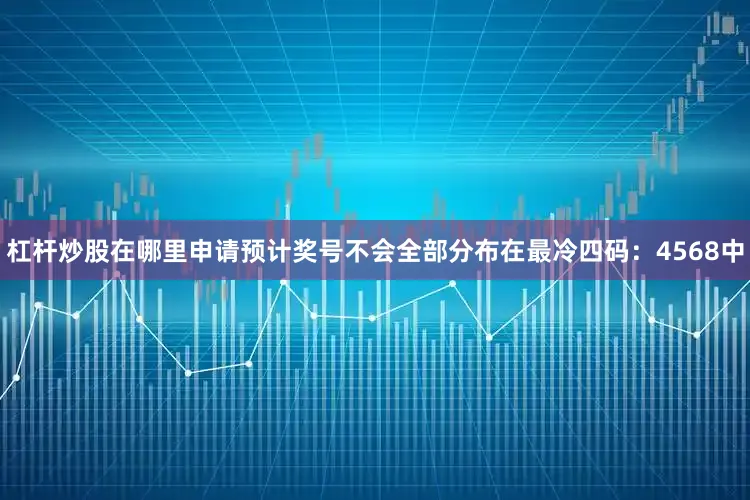 杠杆炒股在哪里申请预计奖号不会全部分布在最冷四码：4568中