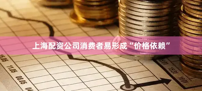 上海配资公司消费者易形成“价格依赖”