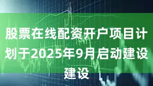 股票在线配资开户项目计划于2025年9月启动建设