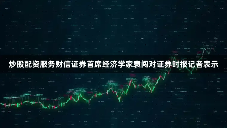 炒股配资服务财信证券首席经济学家袁闯对证券时报记者表示
